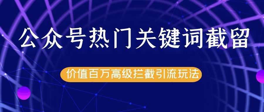 公众号热门关键词截留精准引流实战课程,价值百万高级拦截引流玩法!-课程网