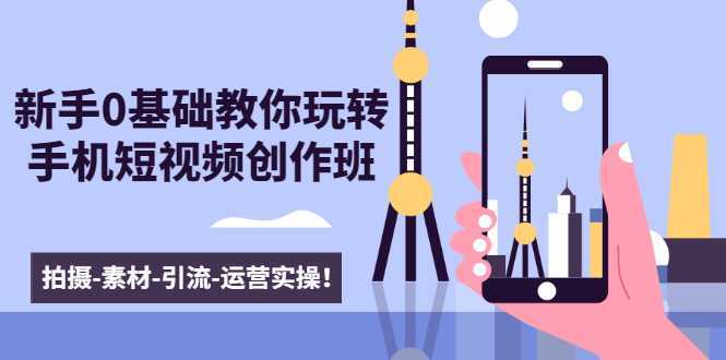 新手0基础教你玩转手机短视频创作班:拍摄-素材-引流-运营实操!-课程网