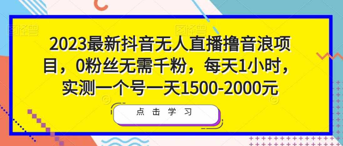 2023最新抖音无人直播撸音浪项目,0粉丝无需千粉,每天1小时,实测一个号一天1500-2000元-课程网
