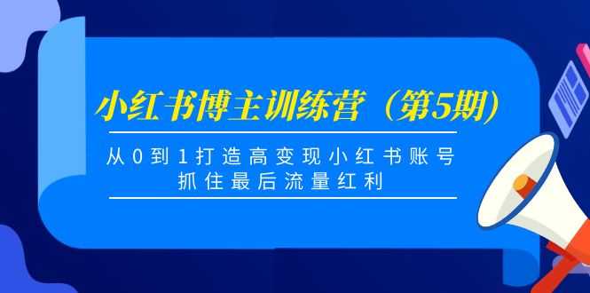 小红书博主训练营(第5期),从0到1打造高变现小红书账号,抓住最后流量红利-课程网