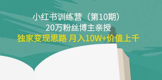 小红书训练营(第10期)20万粉丝博主亲授:独家变现思路 月入10W+价值上千-课程网