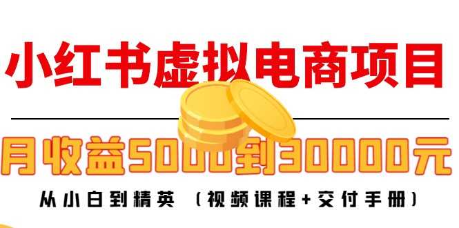 小红书虚拟电商项目:从小白到精英 月收益5000到30000 (视频课程+交付手册)-课程网