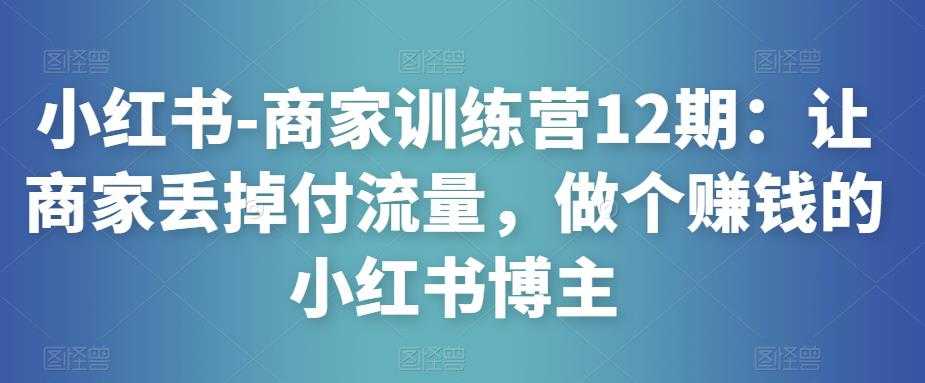小红书-商家训练营12期:让商家丢掉付流量,做个赚钱的小红书博主-课程网