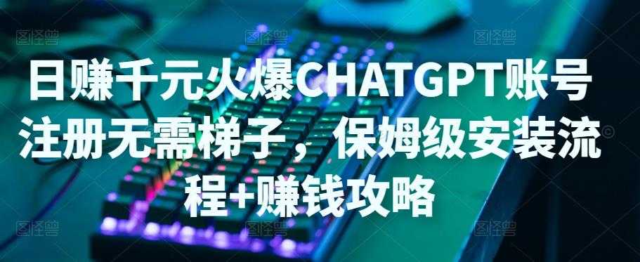 日赚千元火爆ChatGPT账号注册无需ti子,保姆级安装流程+赚钱攻略-课程网