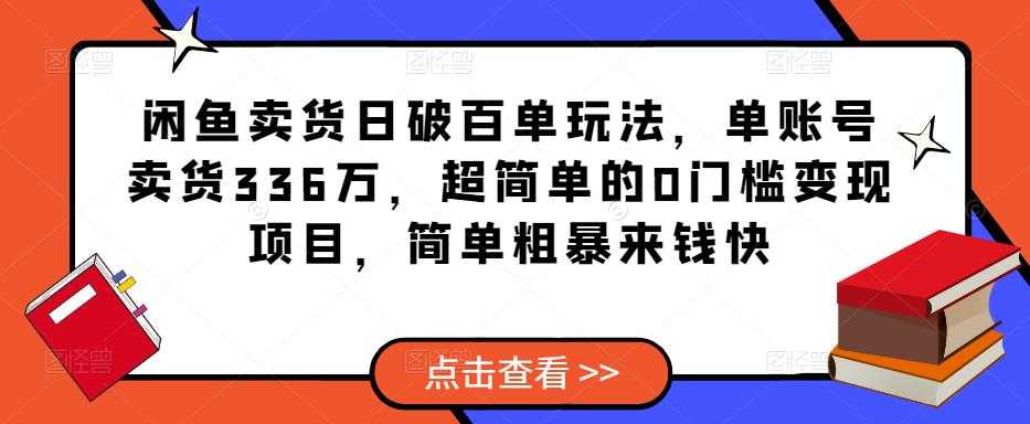 闲鱼卖货日破百单玩法,单账号卖货336万,超简单的0门槛变现项目,简单粗暴来钱快-课程网