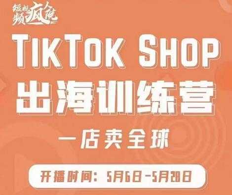 疯人院:TikTok Shop出海训练营(一店卖全球),出海抢占全球新流量-课程网