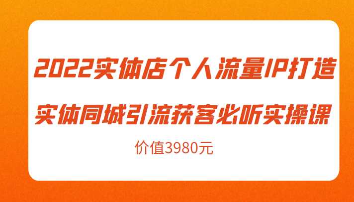 2022实体店个人流量IP打造实体同城引流获客必听实操课,61节完整版(价值3980元)-课程网