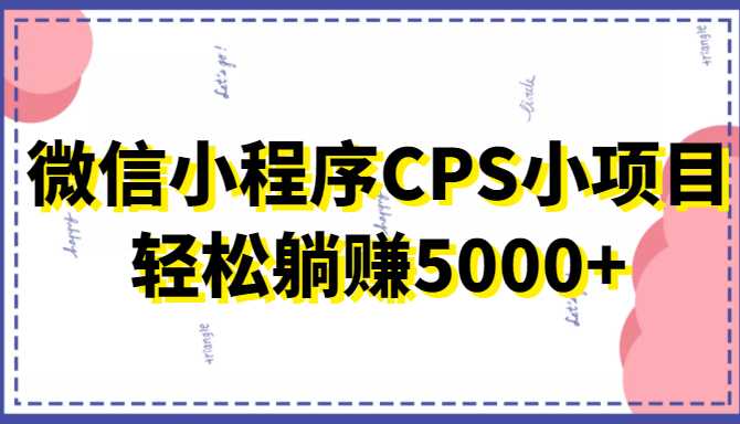 微信小程序CPS小项目,有微信就能做,轻松上手躺赚5000+-课程网