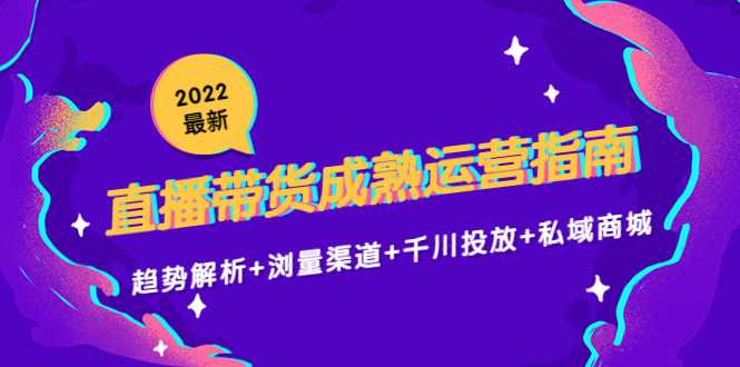 2022最新直播带货成熟运营指南3.0:趋势解析+浏量渠道+千川投放+私域商城-课程网